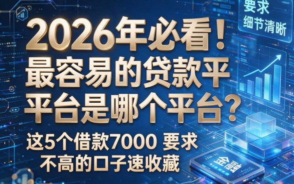 2026年必看！最容易的贷款平台是哪个平台？这5个借款7000要求不高的口子速收藏