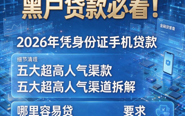 黑户贷款必看!2026年凭身份证手机贷款五大超高人气渠道拆解,哪里容易贷?