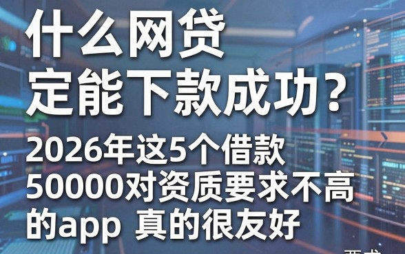 什么网贷一定能下款成功?2026年这5个借款50000对资质要求不高的app真的很友好