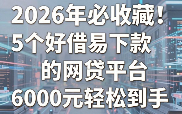 2026年必收藏！5个好借易下款的网贷平台，6000元轻松到手