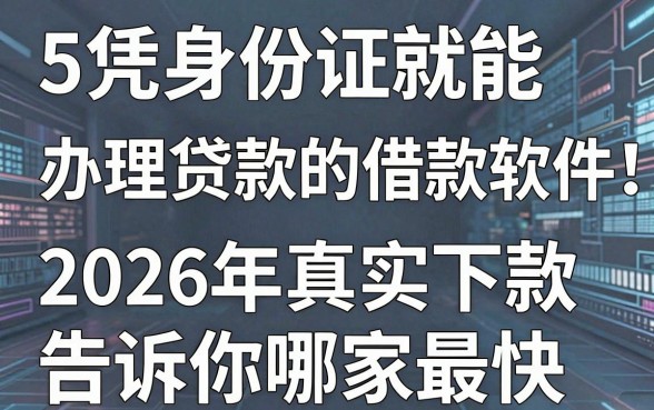 5个凭身份证就能办理贷款的借款软件!2026年真实下款数据告诉你哪家最快