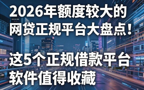 2026年额度较大的网贷正规平台大盘点!这5个正规借款平台软件值得收藏