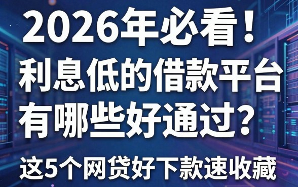 2026年必看！利息低的借款平台有哪些好通过？这5个网贷好下款速收藏