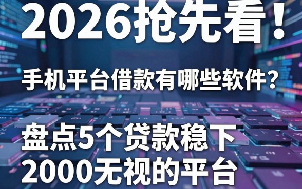 2026抢先看！手机平台借款有哪些软件？盘点5个贷款稳下2000无视的平台