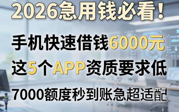 2026急用钱必看!手机快速借钱6000元这5个APP资质要求低,7000额度秒到账应急超适配