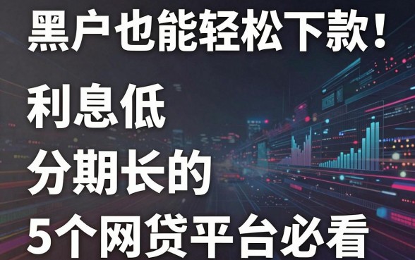 黑户也能轻松下款!利息低、分期长的5个网贷平台必看