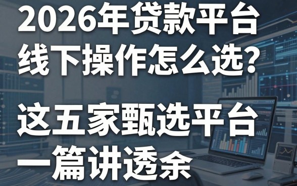 2026年贷款平台线下操作怎么选?这五家甄选平台一篇讲透!