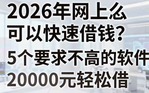 2026年网上怎么可以快速借钱?这5个要求不高的软件,20000元轻松借!