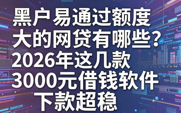 黑户易通过额度大的网贷有哪些?2026年这几款3000元借钱软件下款超稳