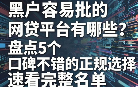 黑户容易批的网贷平台有哪些?盘点5个口碑不错的正规选择,速看完整名单!