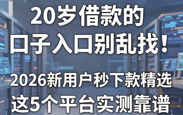 20岁借款的口子入口别乱找！2026新用户秒下款精选，这5个平台实测靠谱！
