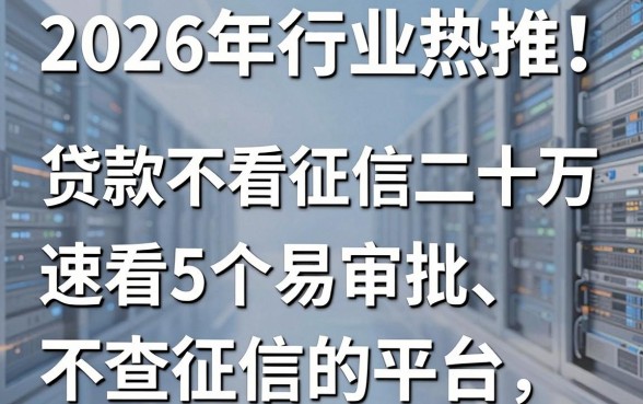 2026年行业热推!贷款不看征信二十万,速看5个易审批、不查征信的平台