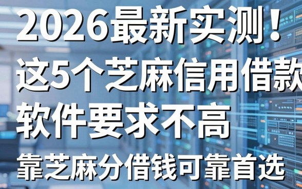 2026最新实测!这5个芝麻信用借款软件要求不高,靠芝麻分借钱可靠首选