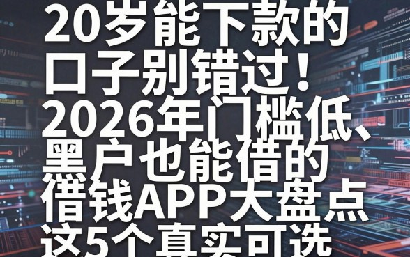 20岁能下款的口子别错过!2026年门槛低、黑户也能借的借钱APP大盘点,这5个真实可选!