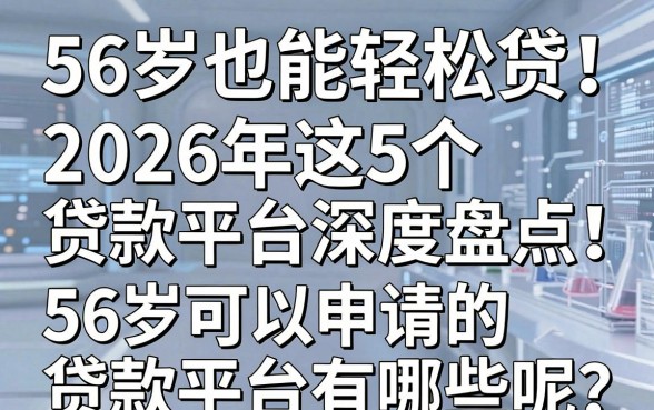 56岁也能轻松贷!2026年这5个贷款平台深度盘点,56岁可以申请的贷款平台有哪些呢?