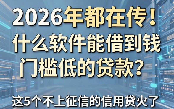 2026年都在传!什么软件能借到钱门槛低的贷款?这5个不上征信的信用贷火了
