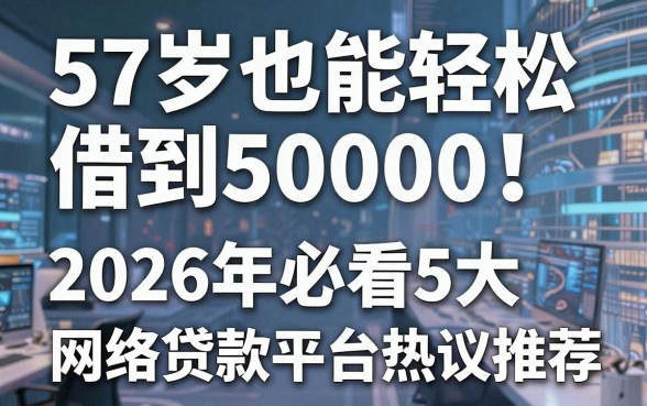57岁也能轻松借到50000!2026年必看5大网络贷款平台热议推荐