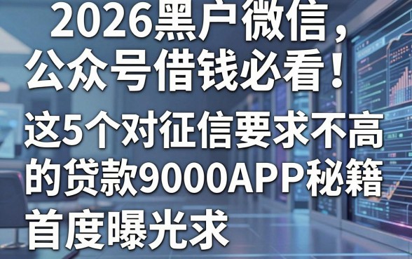 2026黑户微信公众号借钱必看!这5个对征信要求不高的贷款9000APP秘籍首度曝光