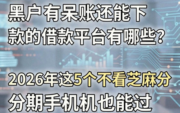 黑户有呆账还能下款的借款平台有哪些？2026年这5个不看芝麻分、分期手机也能过