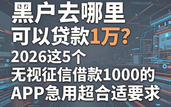 黑户去哪里可以贷款1万?2026这5个无视征信借款1000的APP急用超合适