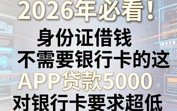 2026年必看!身份证借钱不需要银行卡的,这几家APP贷款5000对银行卡要求超低