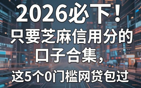 2026必下!只要芝麻信用分的口子合集,这5个0门槛网贷包过