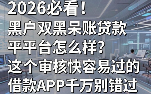 2026必看!黑户双黑呆账贷款平台怎么样?这5个审核快容易过的借款APP千万别错过