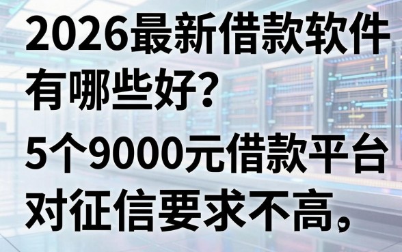 2026最新借款软件有哪些好?这5个9000元借款平台对征信要求不高,众人热议!