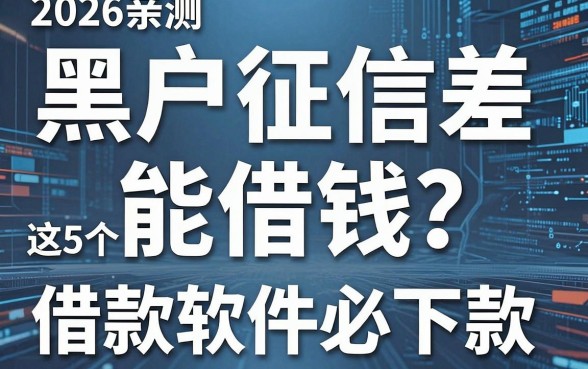 黑户征信差能借钱?2026亲测这5个借款软件必下款