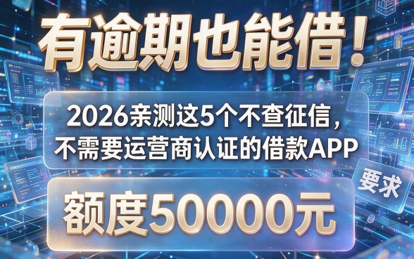 有逾期也能借!2026亲测这5个不查征信、不需要运营商认证的借款APP,额度50000元