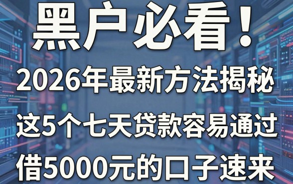 黑户必看！2026年最新方法揭秘：这5个七天贷款平台容易通过，借5000元的口子速来