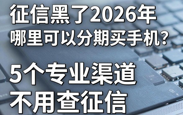 征信黑了2026年哪里可以分期买手机?5个专业渠道不用查征信