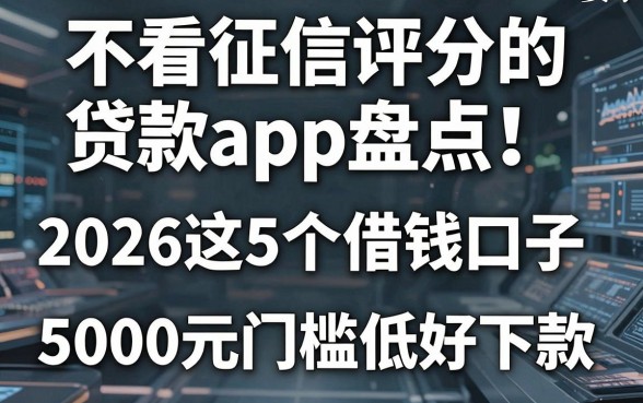 不看征信评分的贷款app盘点!2026这5个借钱口子,5000元门槛低好下款