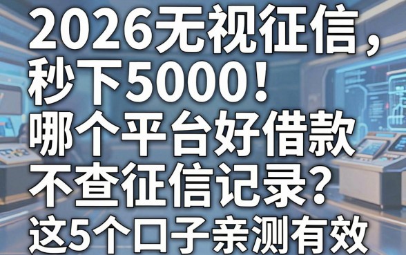 2026无视征信秒下5000！哪个平台好借款不查征信记录？这5个口子亲测有效