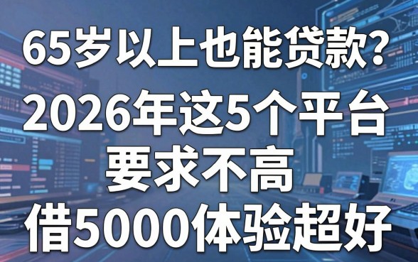 65岁以上也能贷款？2026年这5个平台要求不高，借5000体验超好