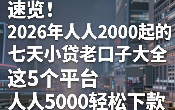 速览！2026年人人2000起的七天小贷老口子大全，这5个平台人人5000轻松下款