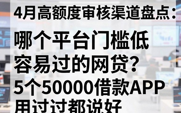 4月高额度审核渠道盘点：哪个平台门槛低容易过的网贷？这5个50000借款APP用过都说好