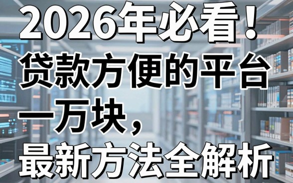 2026年必看!贷款方便的平台一万块,最新方法全解析