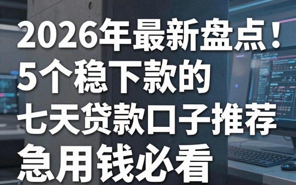 2026年最新盘点:5个稳下款的七天贷款口子推荐,急用钱必看!