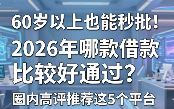 60岁以上也能秒批!2026年哪款借款app比较好通过?圈内高评推荐这5个平台