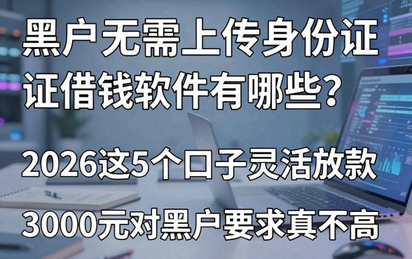 黑户无需上传身份证借钱软件有哪些?2026这5个口子灵活放款,3000元对黑户要求真不高