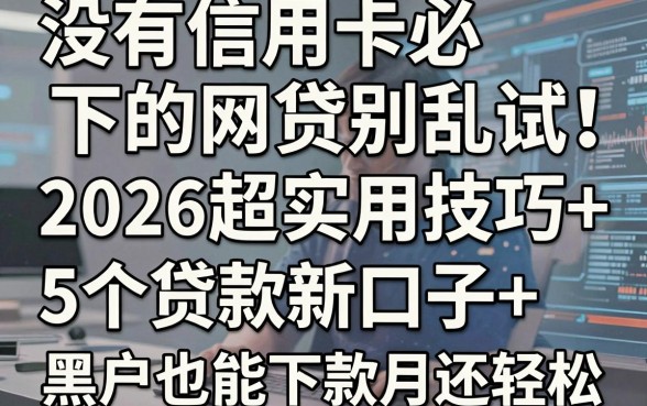 没有信用卡必下的网贷别乱试!2026超实用技巧+5个贷款新口子,黑户也能下款月还轻松