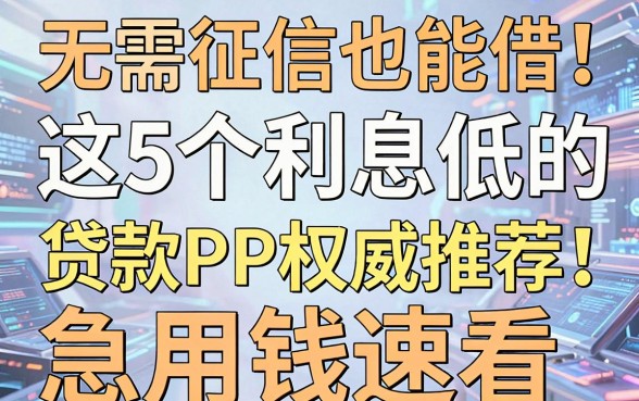无需征信也能借!这5个利息低的贷款APP权威推荐,急用钱速看