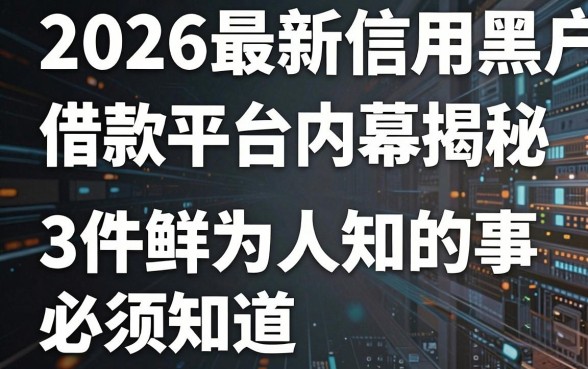 2026最新信用黑户借款平台内幕揭秘,这3件鲜为人知的事必须知道!
