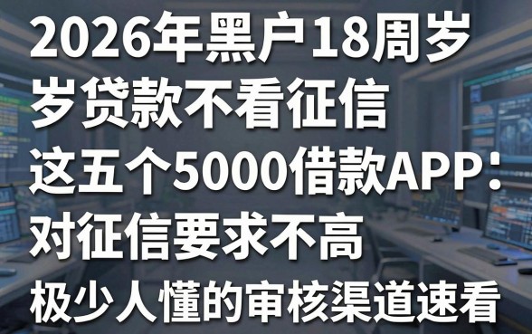 2026年黑户18周岁贷款不看征信，这五个5000借款APP对征信要求不高，极少人懂的审核渠道速看！