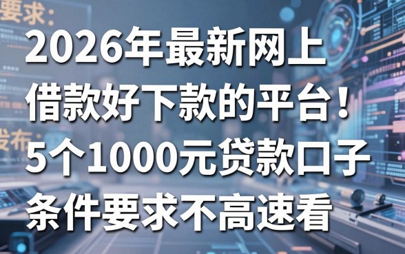 2026年最新网上借款好下款的平台刚发布!这5个1000元贷款口子条件要求不高速看