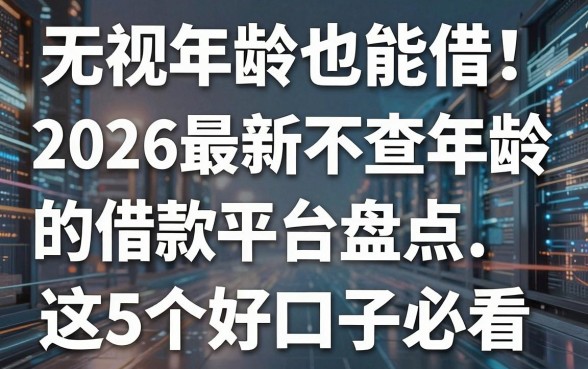 无视年龄也能借!2026最新不查年龄的借款平台盘点,这5个好口子必看