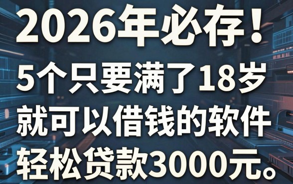 2026年必存!5个只要满了18岁就可以借钱的软件,轻松贷款3000元