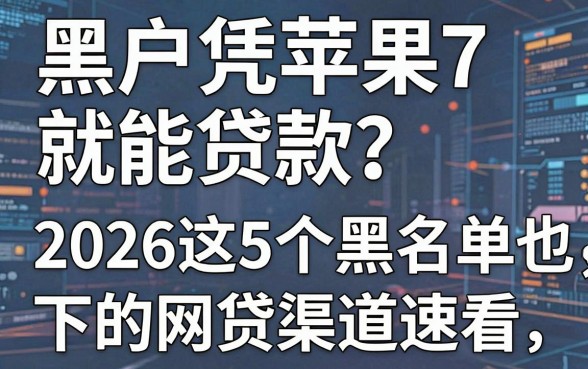 黑户凭苹果7就能贷款?2026这5个黑名单也能下的网贷渠道速看