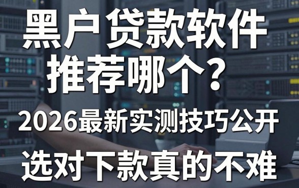 黑户贷款软件推荐哪个?2026最新实测技巧公开,选对下款真的不难!